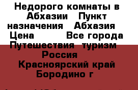 Недорого комнаты в Абхазии › Пункт назначения ­ Абхазия  › Цена ­ 300 - Все города Путешествия, туризм » Россия   . Красноярский край,Бородино г.